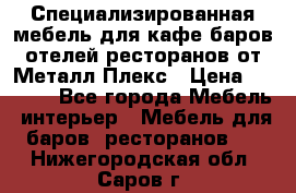 Специализированная мебель для кафе,баров,отелей,ресторанов от Металл Плекс › Цена ­ 5 000 - Все города Мебель, интерьер » Мебель для баров, ресторанов   . Нижегородская обл.,Саров г.